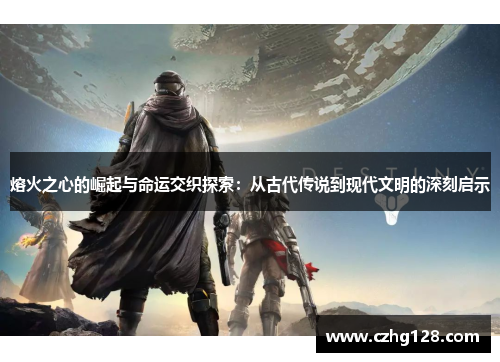 熔火之心的崛起与命运交织探索：从古代传说到现代文明的深刻启示