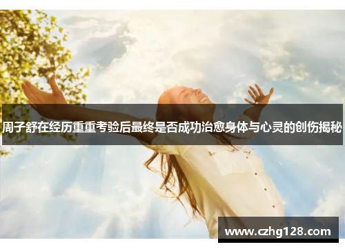 周子舒在经历重重考验后最终是否成功治愈身体与心灵的创伤揭秘